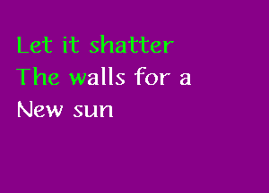 Let it shatter
The walls for a

New sun