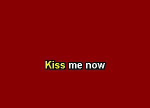Kiss me now