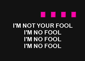 I'M NOT YOUR FOOL

I'M NO FOOL
I'M NO FOOL
I'M NO FOOL