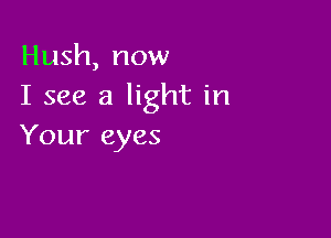 Hush, now
I see a light in

Your eyes