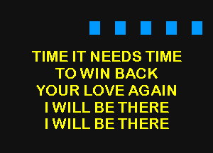 TIME IT NEEDS TIME
TO WIN BACK
YOUR LOVE AGAIN

I WILL BE THERE
I WILL BE THERE