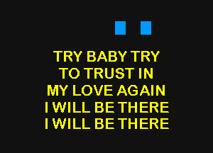 TRY BABY TRY
TO TRUST IN

MY LOVE AGAIN

IWILL BE THERE
IWILL BETHERE