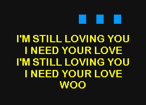 I'M STILL LOVING YOU
I NEED YOUR LOVE
I'M STILL LOVING YOU

I NEED YOUR LOVE
WOO