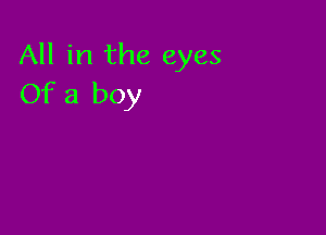 All in the eyes
Of a boy