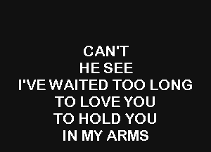 CAN'T
HE SEE

I'VE WAITED TOO LONG
TO LOVE YOU
TO HOLD YOU
IN MY ARMS