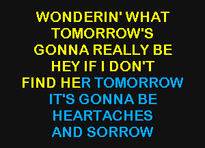 WONDERIN' WHAT
TOMORROW'S
GONNA REALLY BE
HEY IF I DON'T
FIND HER TOMORROW
IT'S GONNA BE
HEARTACHES
AND SORROW