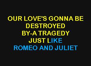 OUR LOVE'S GONNA BE
DESTROYED
BY-A TRAG EDY
JUST LIKE
ROMEO AND JULIET