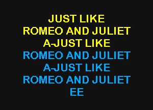 JUST LIKE
ROMEO AND JULIET
A-JUST LIKE
ROMEO AND JULIET
A-JUST LIKE
ROMEO AND JULIET
EE