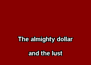 The almighty dollar

and the lust