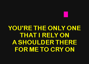 YOU'RETHEONLY ONE
THATI RELY 0N
ASHOULDER THERE
FOR METO CRY 0N