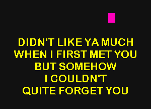 DIDN'T LIKEYA MUCH
WHEN I FIRST MET YOU
BUT SOMEHOW
I COULDN'T
QUITE FORGET YOU