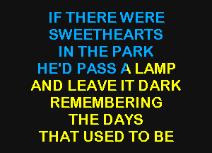 IF THEREWERE
SWEETHEARTS
IN THE PARK
HE'D PASS A LAMP
AND LEAVE IT DARK
REMEMBERING

THE DAYS
THAT USED TO BE l