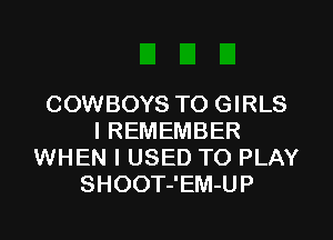COWBOYS TO GIRLS
I REMEMBER
WHEN I USED TO PLAY
SHOOT-'EM-UP
