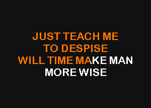 JUST TEACH ME
TO DESPISE

WILL TIME MAKE MAN
MOREWISE