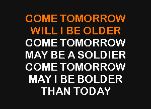 COMETOMORROW
WILL I BE OLDER
COMETOMORROW
MAYBEASOUMER
COMETOMORROW
MAYIBEBOLDER

THAN TODAY I