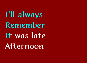 I'll always
Remember

It was late
Afternoon
