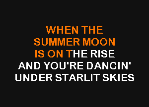 WHEN THE
SUMMER MOON
IS ON THE RISE
AND YOU'RE DANCIN'
UNDER STARLIT SKIES