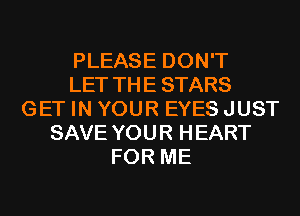 PLEASE DON'T
LET THESTARS
GET IN YOUR EYES JUST
SAVE YOUR HEART
FOR ME