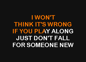 IWON'T
THINK IT'S WRONG
IF YOU PLAY ALONG

JUST DON'T FALL
FOR SOMEONE NEW