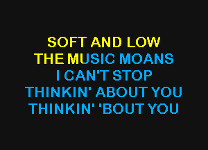 SOFT AND LOW
THE MUSIC MOANS

I CAN'T STOP
THINKIN' ABOUT YOU
THINKIN' 'BOUT YOU