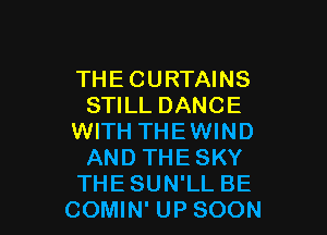 THE CURTAINS
STILL DANCE

WITH THEWIND
AND THESKY
THESUN'LL BE
COMIN' UP SOON