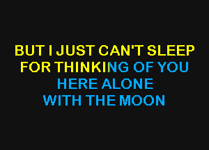 BUT I JUST CAN'T SLEEP
FOR THINKING OF YOU
HERE ALONE
WITH THE MOON