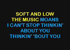 SOFT AND LOW
THE MUSIC MOANS

ICAN'T STOP THINKIN'
ABOUT YOU
THINKIN' 'BOUT YOU