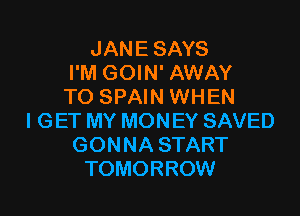 JANE SAYS
I'M GOIN' AWAY
TO SPAIN WHEN

I GET MY MONEY SAVED
GONNA START
TOMORROW