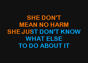 SHE DON'T
MEAN NO HARM

SHEJUST DON'T KNOW
WHAT ELSE
TO DO ABOUT IT