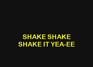 SHAKE SHAKE
SHAKE IT YEA-EE