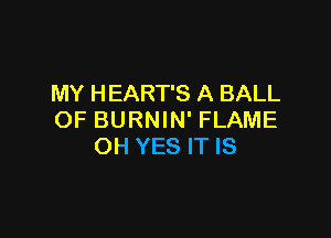 MY HEART'S A BALL

OF BURNIN' FLAME
OH YES IT IS