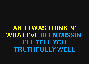 AND IWAS THINKIN'
WHAT I'VE BEEN MISSIN'
I'LL TELL YOU
TRUTHFULLYWELL