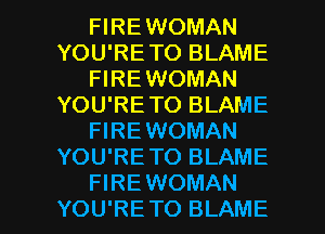 FIREWOMAN
YOU'RETO BLAME
FIREWOMAN
YOU'RE TO BLAME
FIREWOMAN
YOU'RETO BLAME

FIREWOMAN
YOU'RETO BLAME l