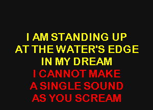 IAM STANDING UP
AT THEWATER'S EDGE

IN MY DREAM