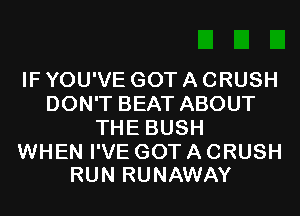 IF YOU'VE GOT A CRUSH
DON'T BEAT ABOUT
THE BUSH

WHEN I'VE GOT A CRUSH
RUN RUNAWAY