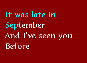 It was late in
September

And I've seen you
Before