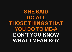 SHE SAID
DO ALL
THOSETHINGS THAT

YOU DO TO ME-A
DON'T YOU KNOW
WHAT I MEAN BOY