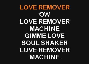 LOVE REMOVER
OW
LOVE REMOVER
MACHINE

GIMME LOVE
SOUL SHAKER
LOVE REMOVER
MACHINE