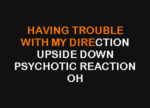 HAVING TROUBLE
WITH MY DIRECTION
UPSIDE DOWN
PSYCHOTIC REACTION
0H