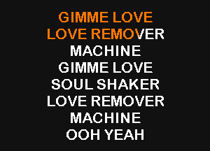 GIMME LOVE
LOVE REMOVER
MACHINE
GIMME LOVE

SOUL SHAKER
LOVE REMOVER
MACHINE
OOH YEAH