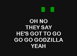 OH NO
THEY SAY

HE'S GOT TO GO
GO GO GODZILLA
YEAH