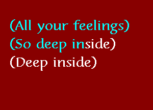 (All your feelings)
(50 deep inside)

(Deep inside)