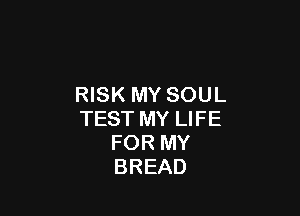 RISK MY SOUL

TEST MY LIFE
FOR MY
BREAD