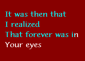It was then that
I realized

That forever was in
Your eyes