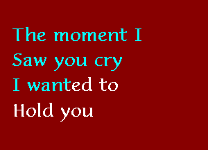 The moment I
Saw you cry

I wanted to
Hold you