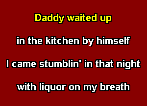 Daddy waited up
in the kitchen by himself
I came stumblin' in that night

with liquor on my breath