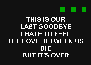 THIS IS OUR
LAST GOODBYE
I HATE T0 FEEL
THE LOVE BETWEEN US

DIE
BUT IT'S OVER