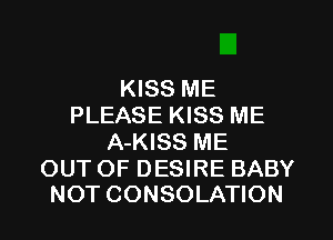 KISS ME
PLEASE KISS ME
A-KISS ME

OUT OF DESIRE BABY
NOT CONSOLATION