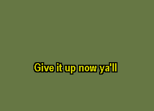 Give it up now ya'll
