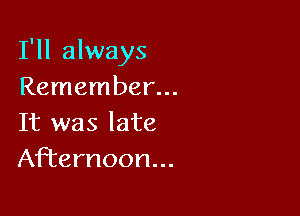 I'll always
Remember...

It was late
Afternoon...
